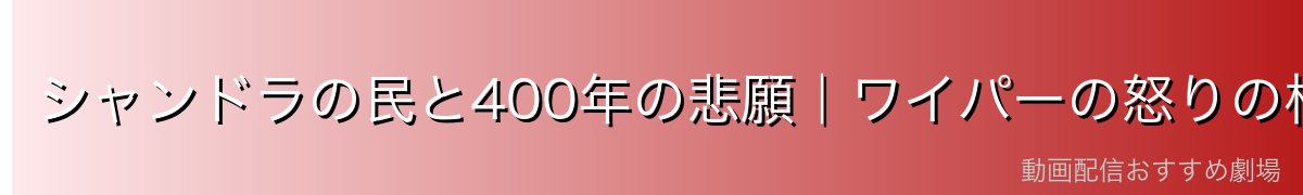シャンドラの民と400年の悲願|ワイパーの怒りの根源