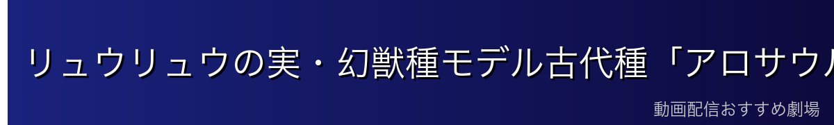 リュウリュウの実・幻獣種モデル古代種「アロサウルス」の能力