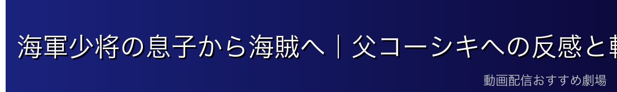 海軍少将の息子から海賊へ｜父コーシキへの反感と転身の真相