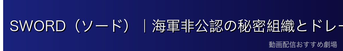 SWORD（ソード）｜海軍非公認の秘密組織とドレークの役割