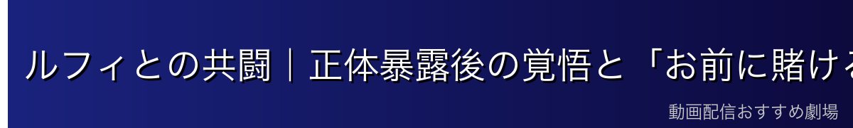 ルフィとの共闘｜正体暴露後の覚悟と「お前に賭ける」の真意