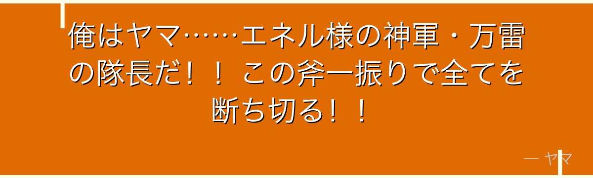 俺はヤマ……エネル様の神軍・万雷の隊長だ！！この斧一振りで全てを断ち切る！！