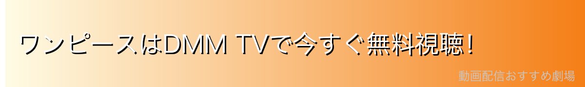 ワンピースはDMM TVで今すぐ無料視聴！