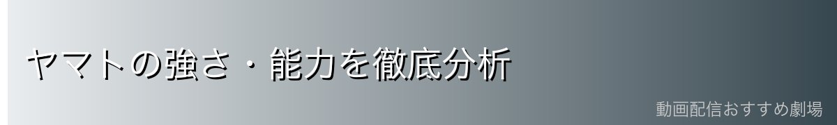 ヤマトの強さ・能力を徹底分析