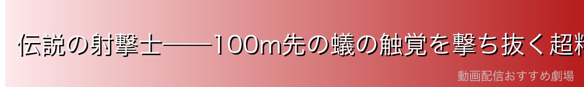 伝説の射撃士——100m先の蟻の触覚を撃ち抜く超精密射撃