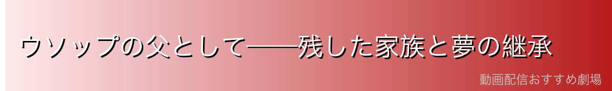 ウソップの父として——残した家族と夢の継承