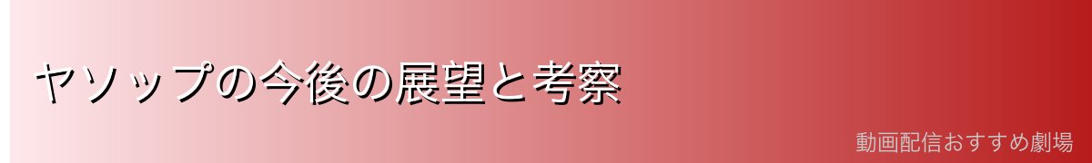 ヤソップの今後の展望と考察