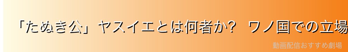 「たぬき公」ヤスイエとは何者か？ ワノ国での立場と背景