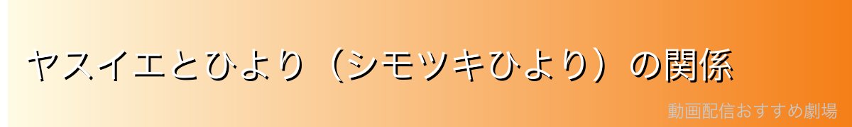 ヤスイエとひより（シモツキひより）の関係