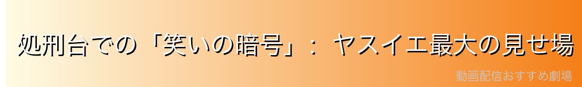 処刑台での「笑いの暗号」：ヤスイエ最大の見せ場
