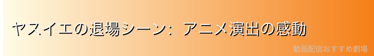ヤスイエの退場シーン：アニメ演出の感動
