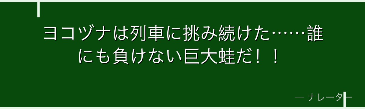ヨコヅナは列車に挑み続けた……誰にも負けない巨大蛙だ！！