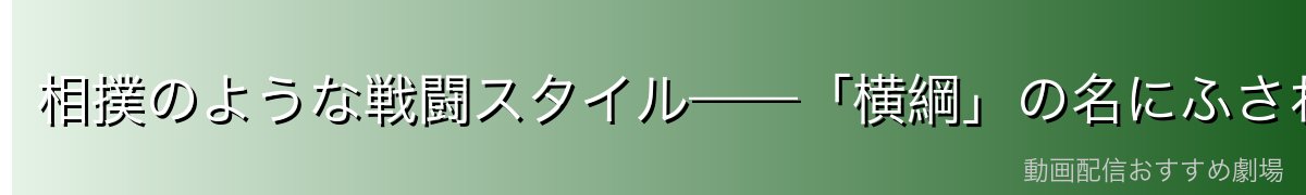相撲のような戦闘スタイル——「横綱」の名にふさわしい強さ