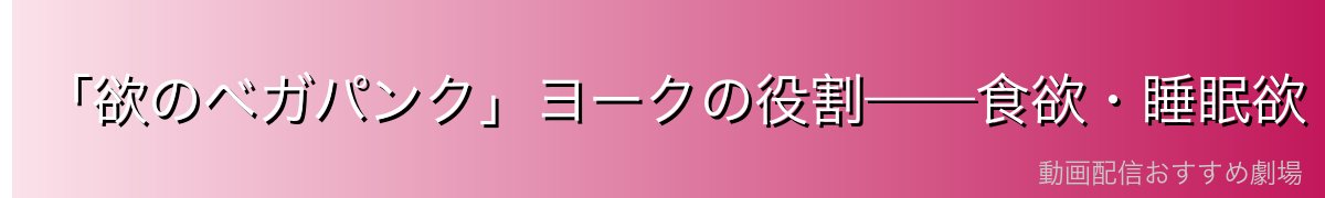 「欲のベガパンク」ヨークの役割——食欲・睡眠欲・排泄欲を一手に担う
