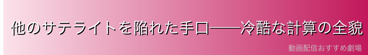 他のサテライトを陥れた手口——冷酷な計算の全貌
