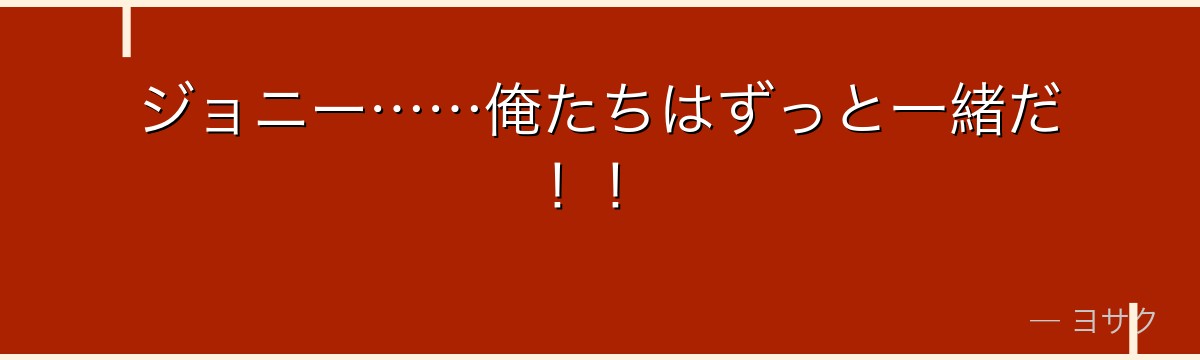 ジョニー……俺たちはずっと一緒だ!!