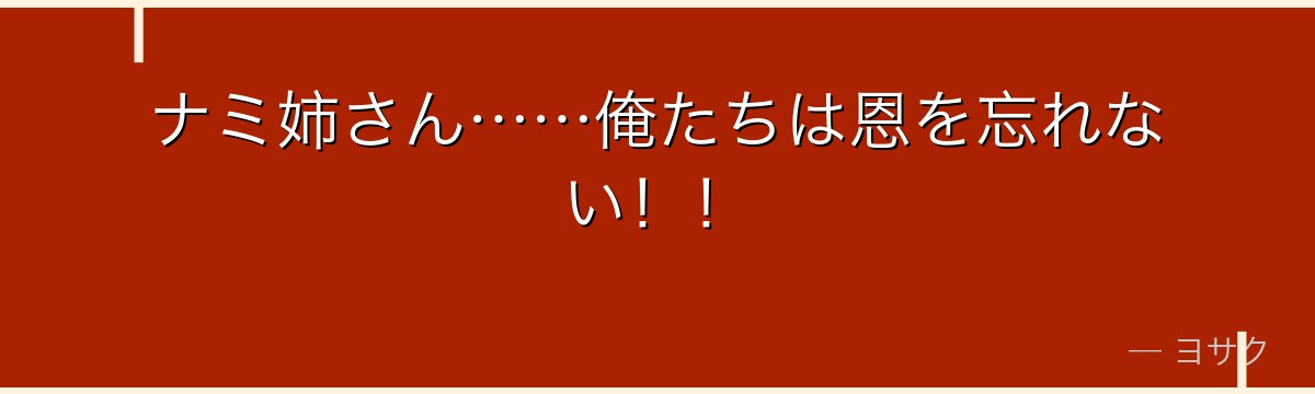 ナミ姉さん……俺たちは恩を忘れない!!