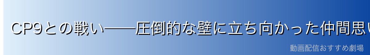 CP9との戦い——圧倒的な壁に立ち向かった仲間思い