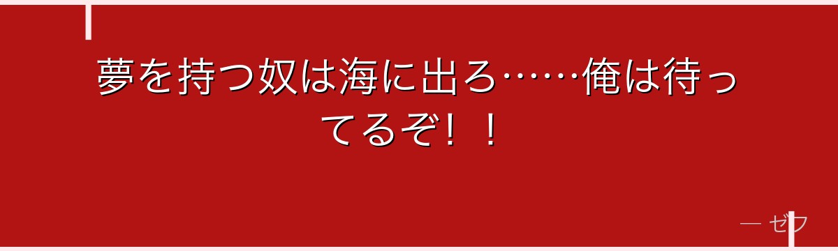 夢を持つ奴は海に出ろ……俺は待ってるぞ!!