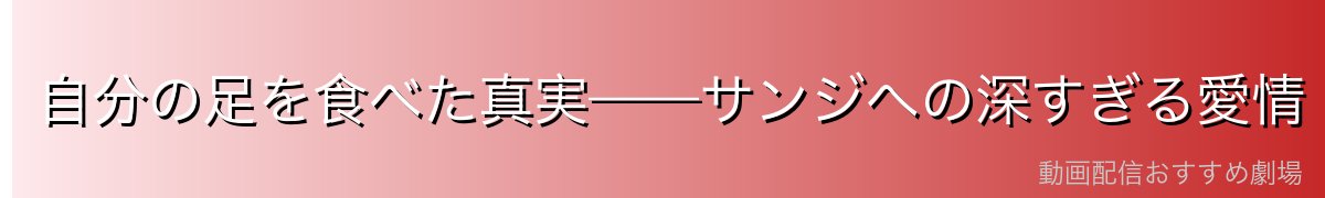 自分の足を食べた真実——サンジへの深すぎる愛情