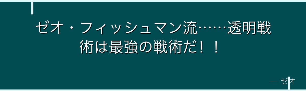ゼオ・フィッシュマン流……透明戦術は最強の戦術だ！！