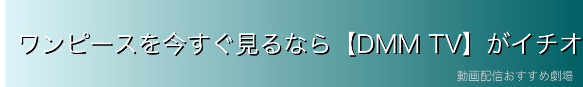 ワンピースを今すぐ見るなら【DMM TV】がイチオシ！
