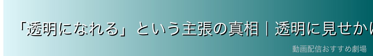 「透明になれる」という主張の真相｜透明に見せかけて戦う戦術