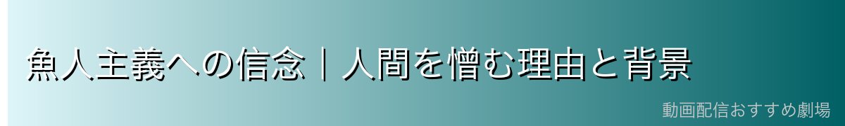 魚人主義への信念｜人間を憎む理由と背景