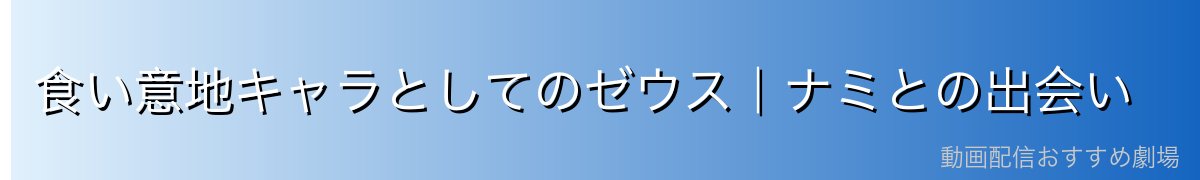 食い意地キャラとしてのゼウス｜ナミとの出会い
