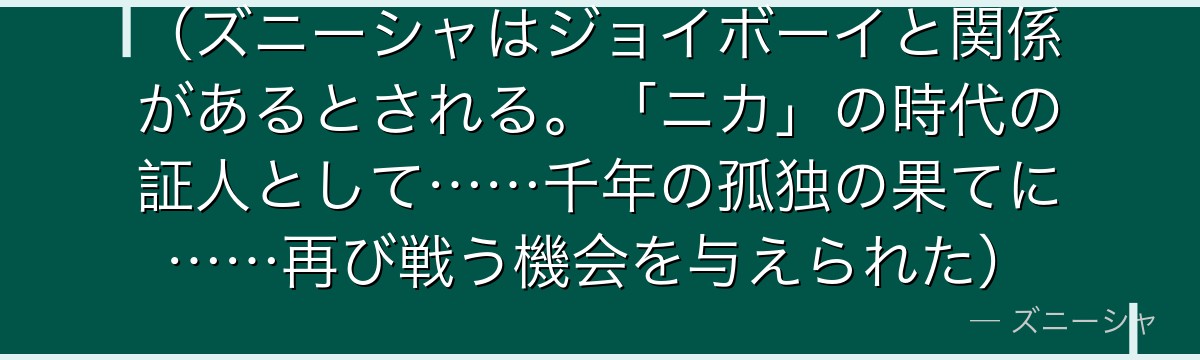 (ズニーシャはジョイボーイと関係があるとされる。「ニカ」の時代の証人として……千年の孤独の果てに……再び戦う機会を与えられた)