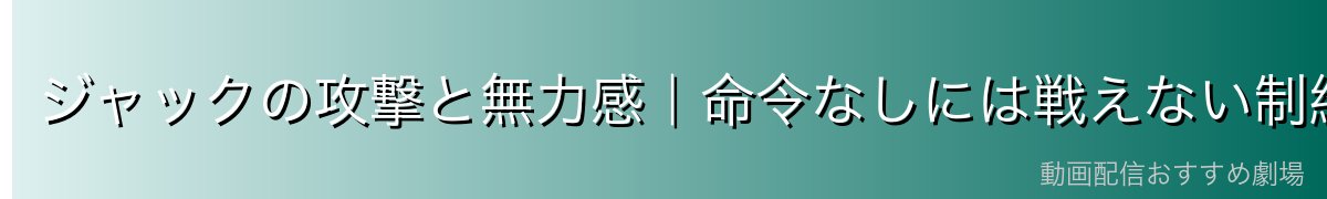 ジャックの攻撃と無力感|命令なしには戦えない制約