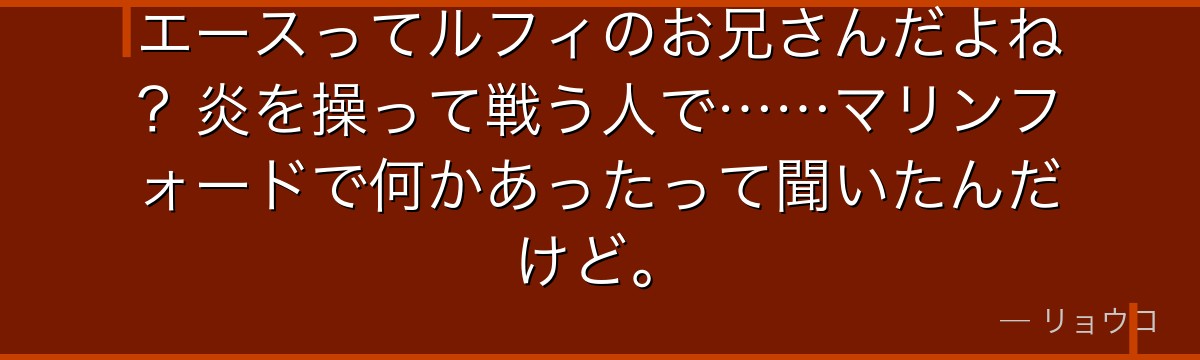 エースってルフィのお兄さんだよね?炎を操って戦う人で……マリンフォードで何かあったって聞いたんだけど。