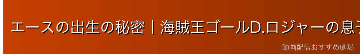 エースの出生の秘密|海賊王ゴールD.ロジャーの息子