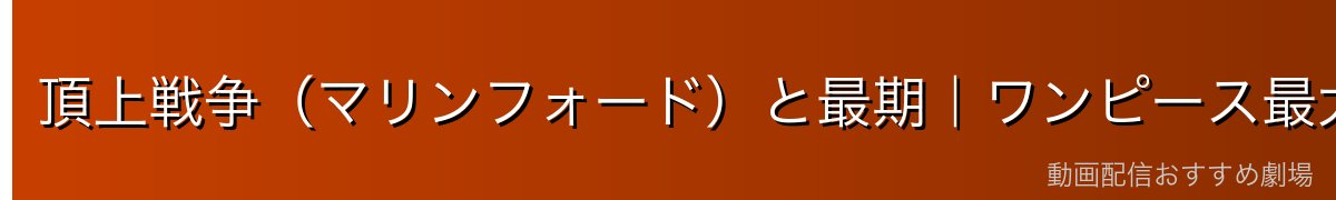 頂上戦争(マリンフォード)と最期|ワンピース最大の悲劇