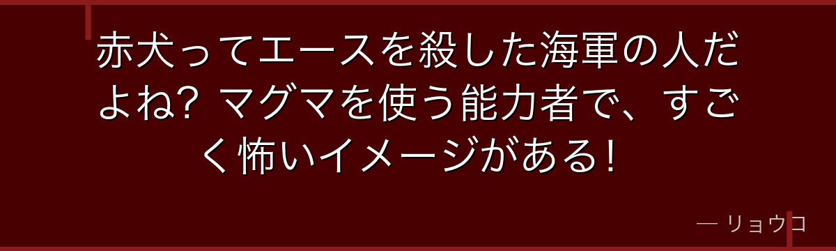 赤犬ってエースを殺した海軍の人だよね?マグマを使う能力者で、すごく怖いイメージがある!