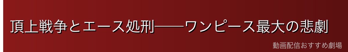 頂上戦争とエース処刑——ワンピース最大の悲劇