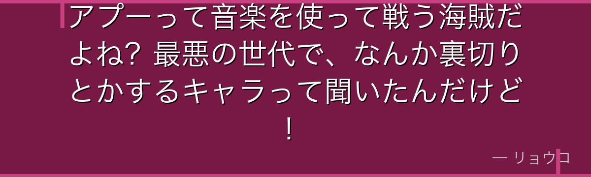 アプーって音楽を使って戦う海賊だよね?最悪の世代で、なんか裏切りとかするキャラって聞いたんだけど!