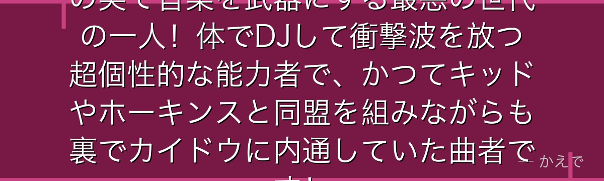 スクラッチメン・アプーはオトオトの実で音楽を武器にする最悪の世代の一人!体でDJして衝撃波を放つ超個性的な能力者で、かつてキッドやホーキンスと同盟を組みながらも裏でカイドウに内通していた曲者です!