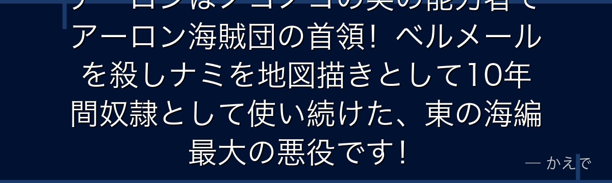 アーロンはノコノコの実の能力者でアーロン海賊団の首領!ベルメールを殺しナミを地図描きとして10年間奴隷として使い続けた、東の海編最大の悪役です!