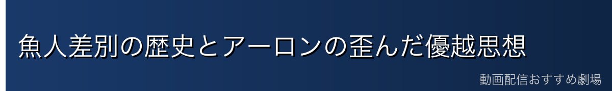 魚人差別の歴史とアーロンの歪んだ優越思想