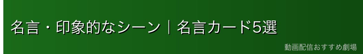 名言・印象的なシーン|名言カード5選