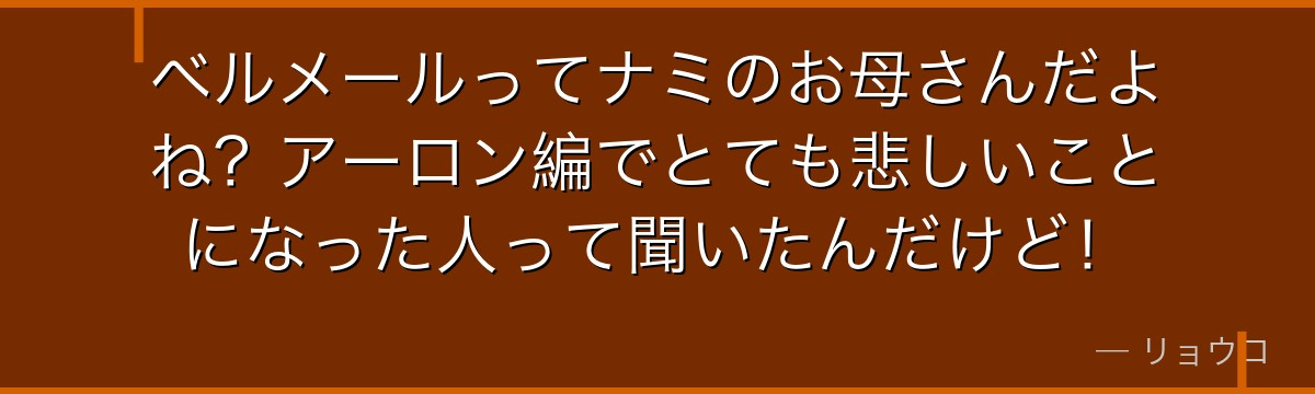 ベルメールってナミのお母さんだよね？アーロン編でとても悲しいことになった人って聞いたんだけど！