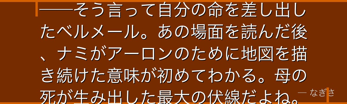 「娘たちはいる……ベリーはない」——そう言って自分の命を差し出したベルメール。あの場面を読んだ後、ナミがアーロンのために地図を描き続けた意味が初めてわかる。母の死が生み出した最大の伏線だよね。