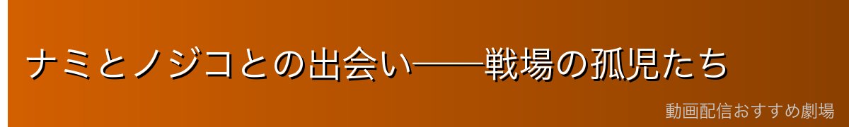 ナミとノジコとの出会い——戦場の孤児たち
