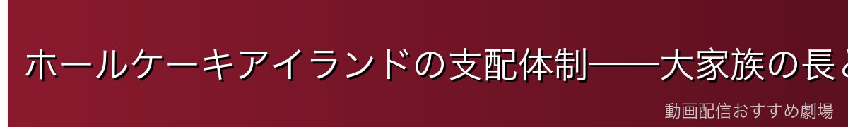 ホールケーキアイランドの支配体制——大家族の長として