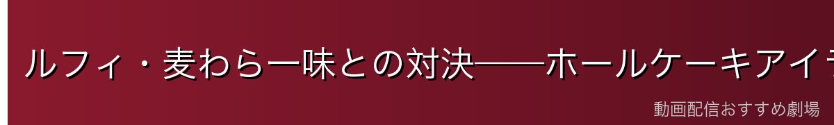 ルフィ・麦わら一味との対決——ホールケーキアイランド編の激闘