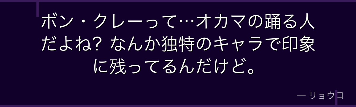 ボン・クレーって…オカマの踊る人だよね？なんか独特のキャラで印象に残ってるんだけど。