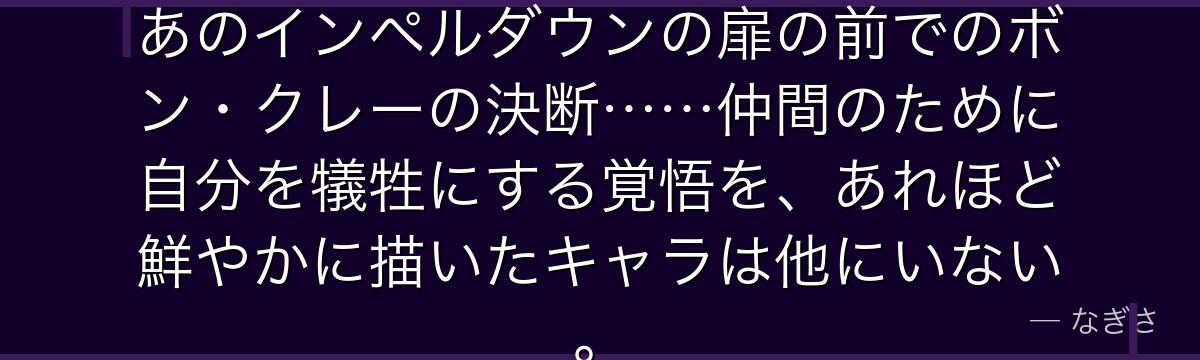 「友情はオカマ道を超える！」——あのインペルダウンの扉の前でのボン・クレーの決断……仲間のために自分を犠牲にする覚悟を、あれほど鮮やかに描いたキャラは他にいない。
