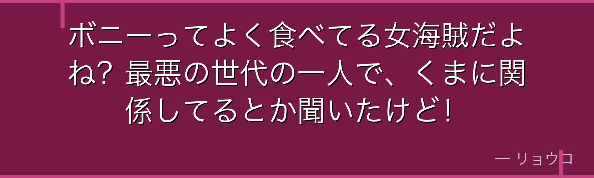 ボニーってよく食べてる女海賊だよね?最悪の世代の一人で、くまに関係してるとか聞いたけど!