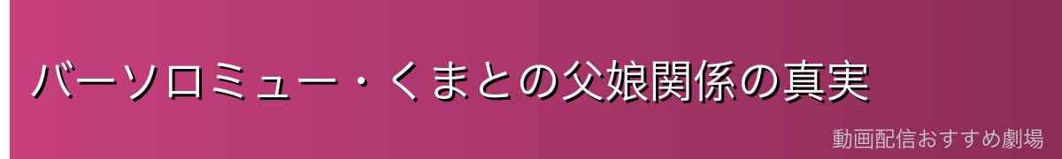 バーソロミュー・くまとの父娘関係の真実